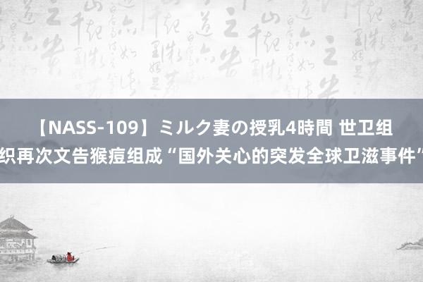 【NASS-109】ミルク妻の授乳4時間 世卫组织再次文告猴痘组成“国外关心的突发全球卫滋事件”