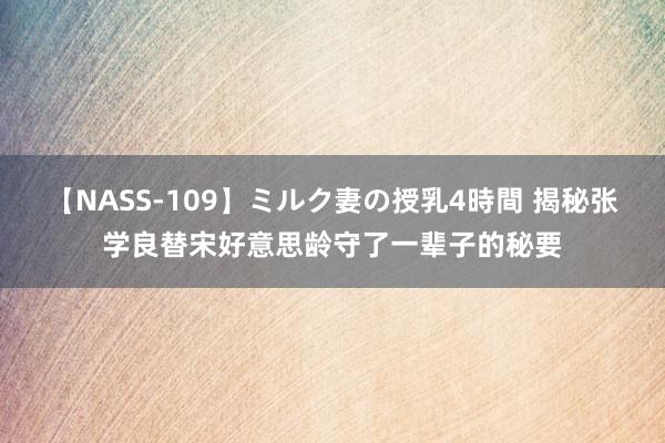 【NASS-109】ミルク妻の授乳4時間 揭秘张学良替宋好意思龄守了一辈子的秘要