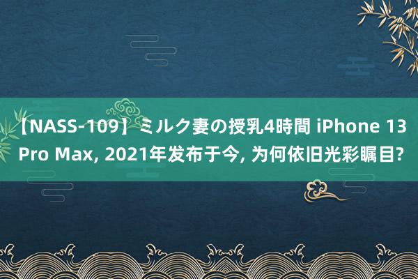 【NASS-109】ミルク妻の授乳4時間 iPhone 13 Pro Max, 2021年发布于今, 为何依旧光彩瞩目?