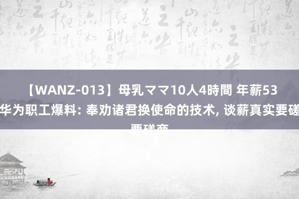 【WANZ-013】母乳ママ10人4時間 年薪53万华为职工爆料: 奉劝诸君换使命的技术, 谈薪真实要磋商