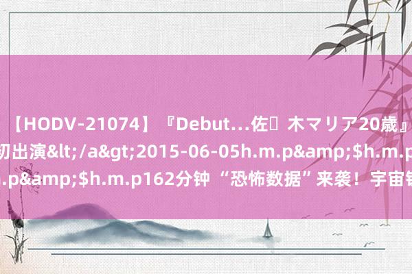 【HODV-21074】『Debut…佐々木マリア20歳』 現役女子大生AV初出演</a>2015-06-05h.m.p&$h.m.p162分钟 “恐怖数据”来袭！宇宙钞票转化