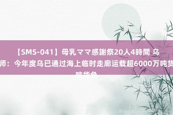 【SMS-041】母乳ママ感謝祭20人4時間 乌舟师：今年度乌已通过海上临时走廊运载超6000万吨货色