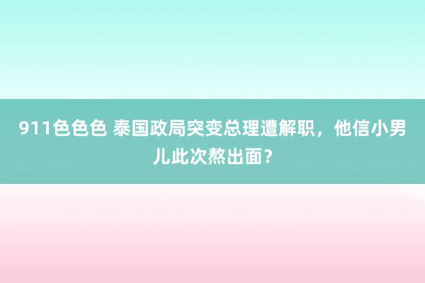 911色色色 泰国政局突变总理遭解职，他信小男儿此次熬出面？