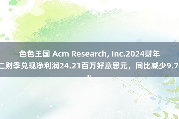 色色王国 Acm Research, Inc.2024财年第二财季兑现净利润24.21百万好意思元，同比减少9.77%