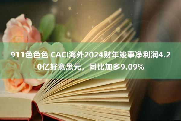 911色色色 CACI海外2024财年竣事净利润4.20亿好意思元，同比加多9.09%