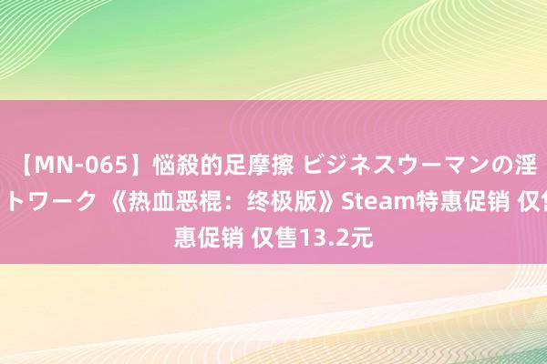 【MN-065】悩殺的足摩擦 ビジネスウーマンの淫らなフットワーク 《热血恶棍：终极版》Steam特惠促销 仅售13.2元