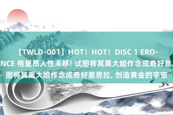 【TWLD-001】HOT！HOT！DISC 1 ERO-BODY BURNING DANCE 格里昂人性未移! 试图将冥黑大姐作念成奇好意思拉, 创造黄金的宇宙