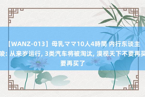 【WANZ-013】母乳ママ10人4時間 内行东谈主教唆: 从来岁运行, 3类汽车将被淘汰, 漠视天下不要再买了