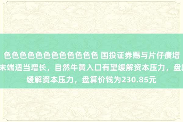 色色色色色色色色色色色色 国投证券赐与片仔癀增捏评级，各项业求末端适当增长，自然牛黄入口有望缓解资本压力，盘算价钱为230.85元