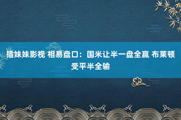 插妹妹影视 相易盘口：国米让半一盘全赢 布莱顿受平半全输