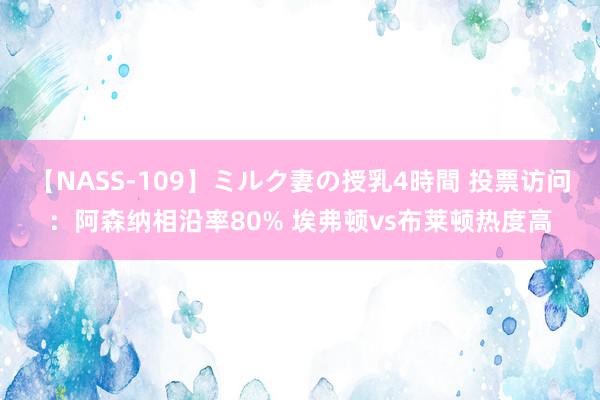 【NASS-109】ミルク妻の授乳4時間 投票访问：阿森纳相沿率80% 埃弗顿vs布莱顿热度高