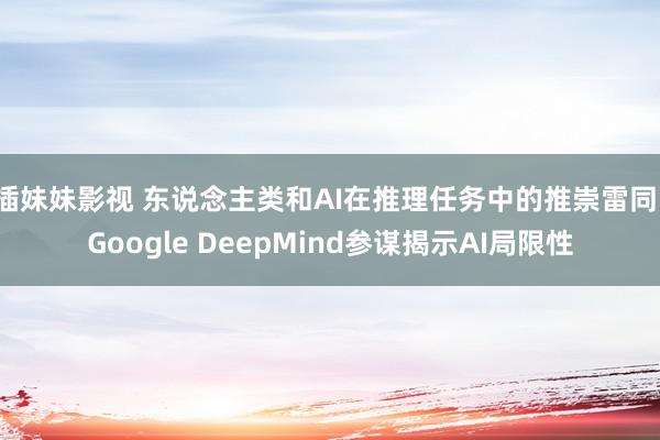 插妹妹影视 东说念主类和AI在推理任务中的推崇雷同，Google DeepMind参谋揭示AI局限性