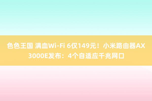 色色王国 满血Wi-Fi 6仅149元！小米路由器AX3000E发布：4个自适应千兆网口