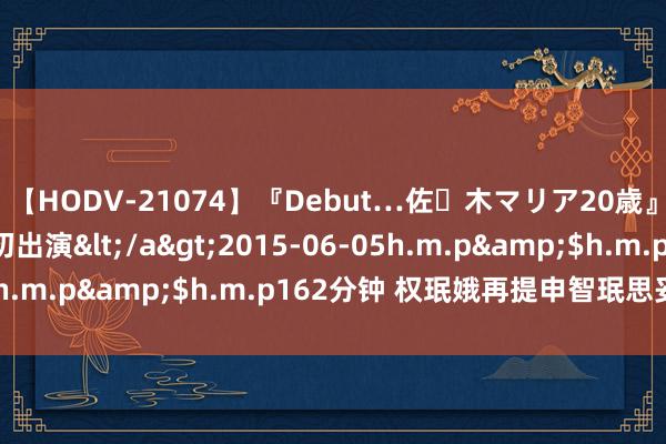 【HODV-21074】『Debut…佐々木マリア20歳』 現役女子大生AV初出演</a>2015-06-05h.m.p&$h.m.p162分钟 权珉娥再提申智珉思妥协?