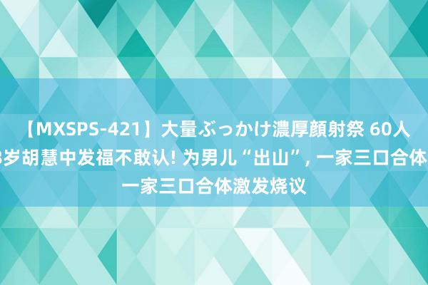 【MXSPS-421】大量ぶっかけ濃厚顔射祭 60人5時間 68岁胡慧中发福不敢认! 为男儿“出山”, 一家三口合体激发烧议