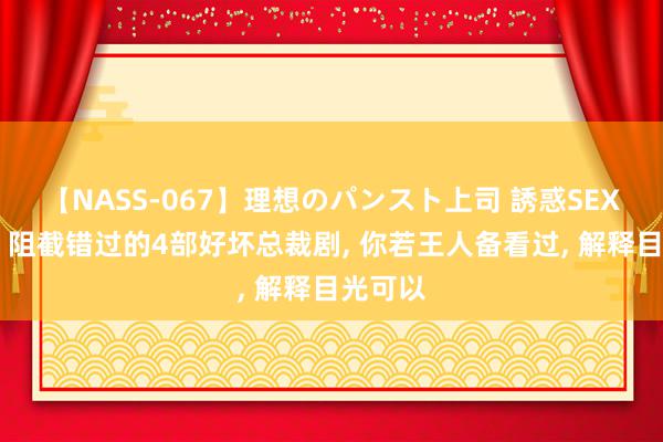 【NASS-067】理想のパンスト上司 誘惑SEX総集編 阻截错过的4部好坏总裁剧, 你若王人备看过, 解释目光可以