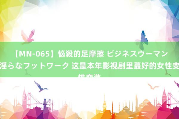 【MN-065】悩殺的足摩擦 ビジネスウーマンの淫らなフットワーク 这是本年影视剧里蕞好的女性变装