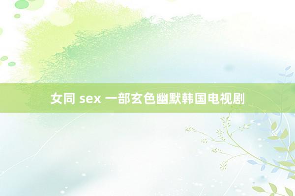 女同 sex 一部玄色幽默韩国电视剧