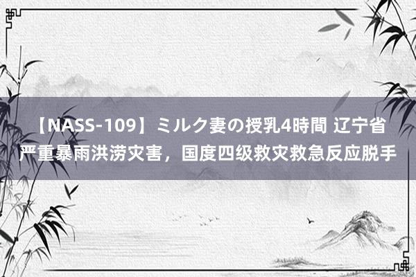 【NASS-109】ミルク妻の授乳4時間 辽宁省严重暴雨洪涝灾害，国度四级救灾救急反应脱手