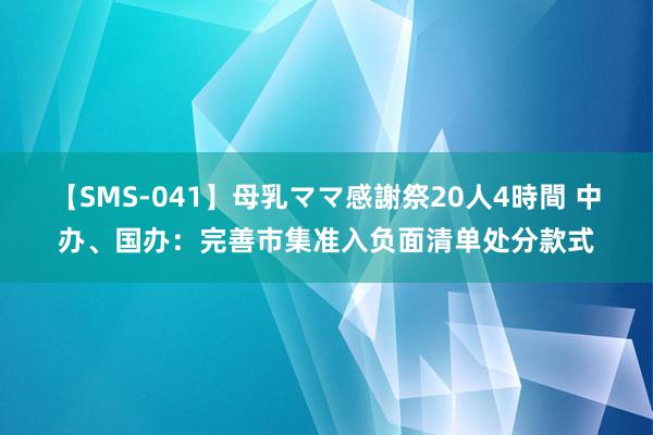 【SMS-041】母乳ママ感謝祭20人4時間 中办、国办：完善市集准入负面清单处分款式