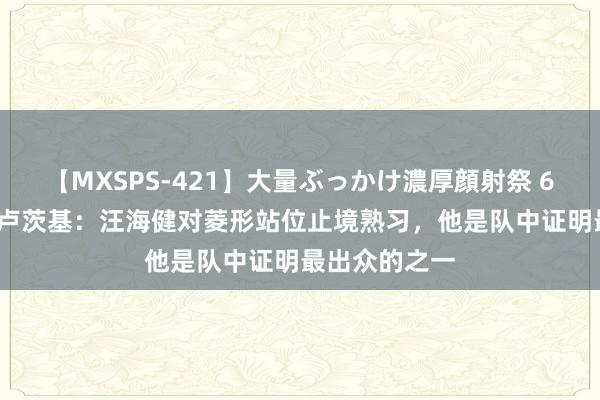 【MXSPS-421】大量ぶっかけ濃厚顔射祭 60人5時間 斯卢茨基：汪海健对菱形站位止境熟习，他是队中证明最出众的之一