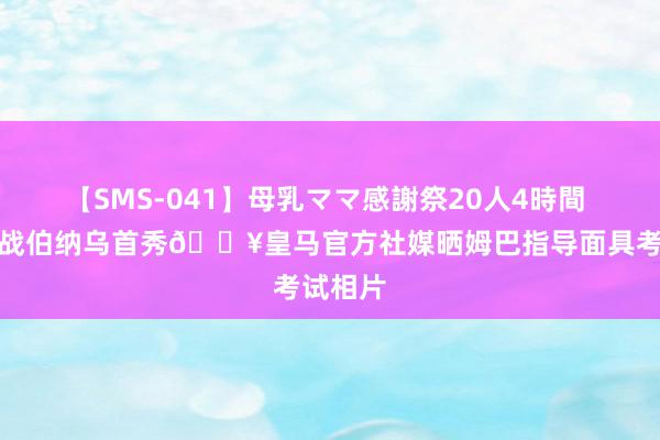 【SMS-041】母乳ママ感謝祭20人4時間 积极备战伯纳乌首秀🔥皇马官方社媒晒姆巴指导面具考试相片