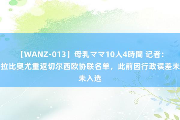 【WANZ-013】母乳ママ10人4時間 记者：阿达拉比奥尤重返切尔西欧协联名单，此前因行政误差未入选