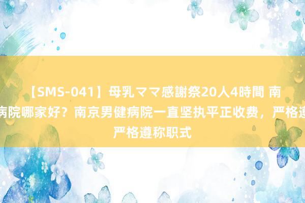 【SMS-041】母乳ママ感謝祭20人4時間 南京男科病院哪家好？南京男健病院一直坚执平正收费，严格遵称职式