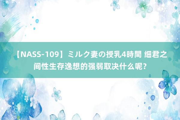 【NASS-109】ミルク妻の授乳4時間 细君之间性生存逸想的强弱取决什么呢？