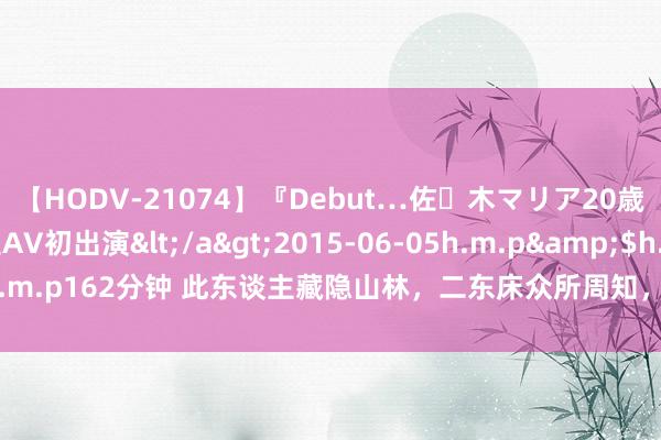 【HODV-21074】『Debut…佐々木マリア20歳』 現役女子大生AV初出演</a>2015-06-05h.m.p&$h.m.p162分钟 此东谈主藏隐山林，二东床众所周知，三个男儿齐是大科学家！