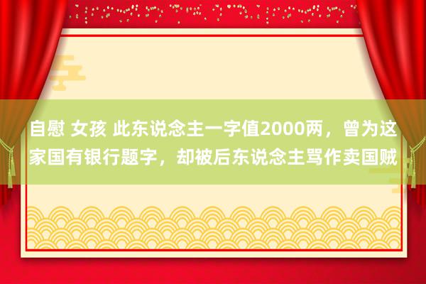 自慰 女孩 此东说念主一字值2000两，曾为这家国有银行题字，却被后东说念主骂作卖国贼