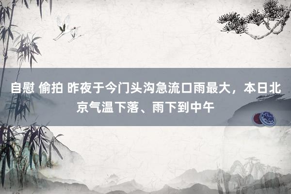 自慰 偷拍 昨夜于今门头沟急流口雨最大，本日北京气温下落、雨下到中午