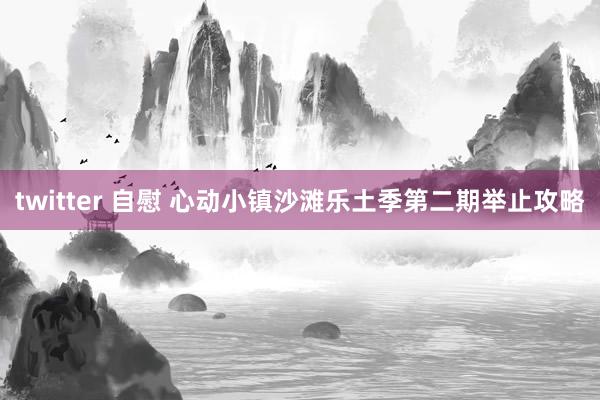 twitter 自慰 心动小镇沙滩乐土季第二期举止攻略