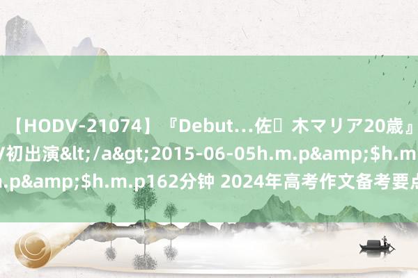 【HODV-21074】『Debut…佐々木マリア20歳』 現役女子大生AV初出演</a>2015-06-05h.m.p&$h.m.p162分钟 2024年高考作文备考要点和方针