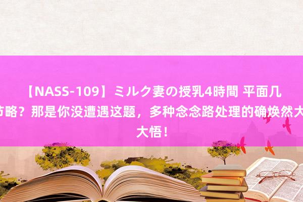 【NASS-109】ミルク妻の授乳4時間 平面几何节略？那是你没遭遇这题，多种念念路处理的确焕然大悟！