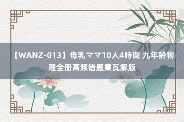 【WANZ-013】母乳ママ10人4時間 九年龄物理全册高频错题集瓦解版