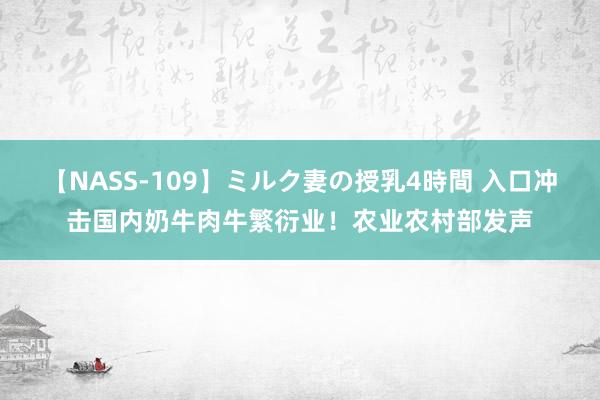 【NASS-109】ミルク妻の授乳4時間 入口冲击国内奶牛肉牛繁衍业！农业农村部发声