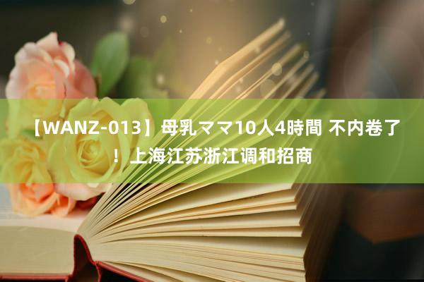 【WANZ-013】母乳ママ10人4時間 不内卷了！上海江苏浙江调和招商