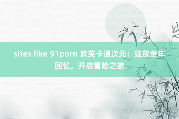 sites like 91porn 欢笑卡通次元：绽放童年回忆，开启冒险之旅