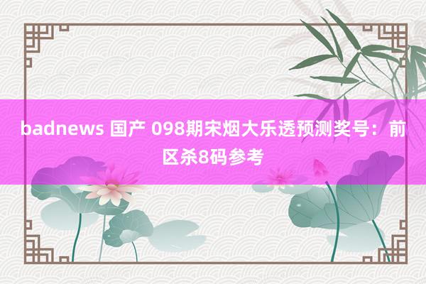 badnews 国产 098期宋烟大乐透预测奖号：前区杀8码参考