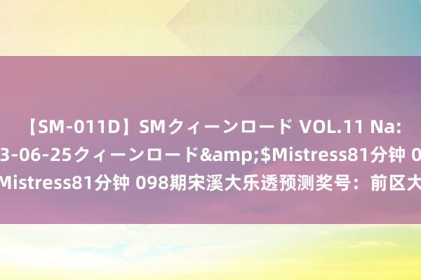 【SM-011D】SMクィーンロード VOL.11 Na:Na</a>2013-06-25クィーンロード&$Mistress81分钟 098期宋溪大乐透预测奖号：前区大小比保举