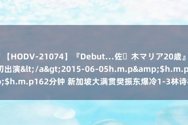 【HODV-21074】『Debut…佐々木マリア20歳』 現役女子大生AV初出演</a>2015-06-05h.m.p&$h.m.p162分钟 新加坡大满贯樊振东爆冷1-3林诗栋 王曼昱进16强