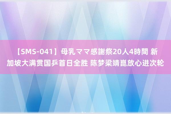 【SMS-041】母乳ママ感謝祭20人4時間 新加坡大满贯国乒首日全胜 陈梦梁靖崑放心进次轮