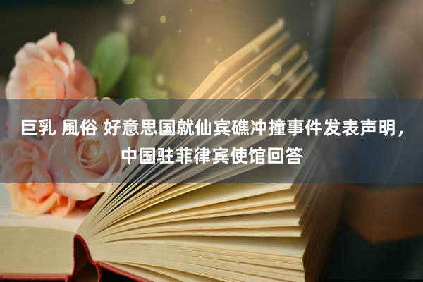 巨乳 風俗 好意思国就仙宾礁冲撞事件发表声明，中国驻菲律宾使馆回答