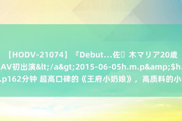 【HODV-21074】『Debut…佐々木マリア20歳』 現役女子大生AV初出演</a>2015-06-05h.m.p&$h.m.p162分钟 超高口碑的《王府小奶娘》，高质料的小甜饼章节，甘好意思感满满