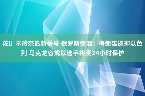 佐々木玲奈最新番号 俄罗斯堕泪！梅朗雄遏抑以色列 马克龙容或以选手将受24小时保护