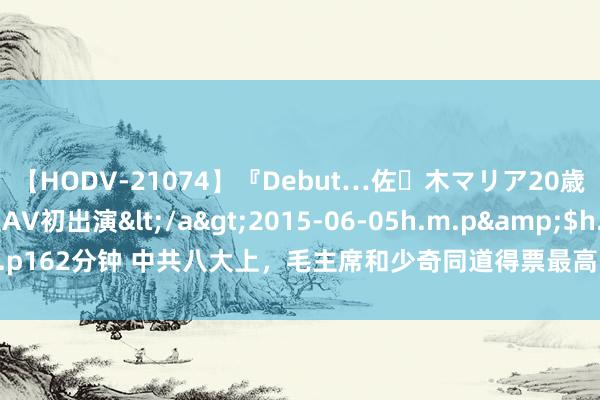 【HODV-21074】『Debut…佐々木マリア20歳』 現役女子大生AV初出演</a>2015-06-05h.m.p&$h.m.p162分钟 中共八大上，毛主席和少奇同道得票最高，第三位是谁？并非周总理