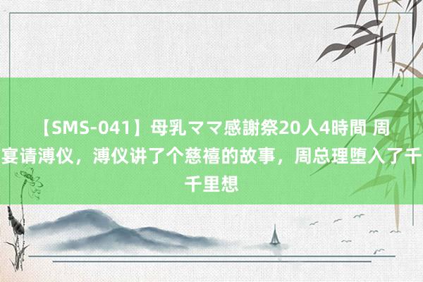 【SMS-041】母乳ママ感謝祭20人4時間 周总理宴请溥仪，溥仪讲了个慈禧的故事，周总理堕入了千里想