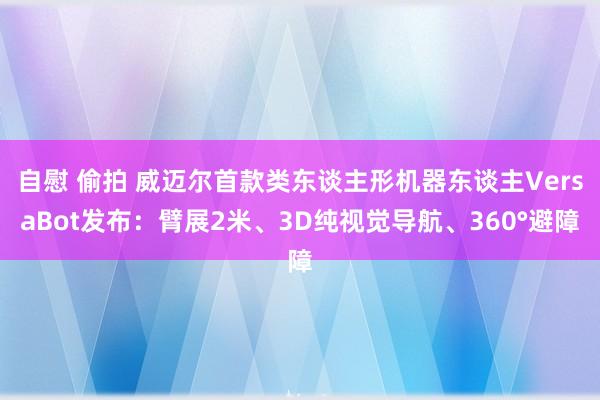 自慰 偷拍 威迈尔首款类东谈主形机器东谈主VersaBot发布：臂展2米、3D纯视觉导航、360°避障