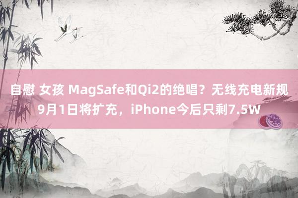 自慰 女孩 MagSafe和Qi2的绝唱？无线充电新规9月1日将扩充，iPhone今后只剩7.5W